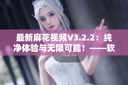 最新麻花視頻V3.2.2：純凈體驗(yàn)與無限可能！——軟件編輯分享