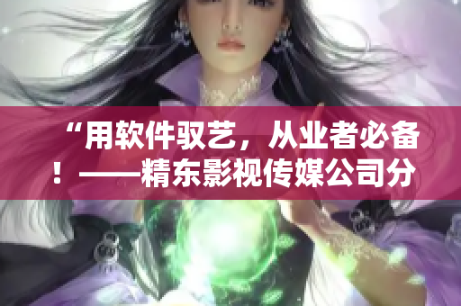 “用軟件馭藝，從業(yè)者必備！——精東影視傳媒公司分享軟件應(yīng)用心得”