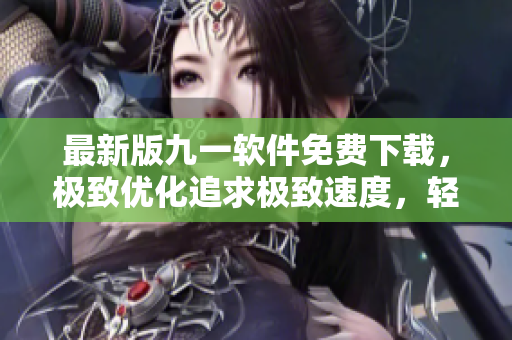 最新版九一軟件免費(fèi)下載，極致優(yōu)化追求極致速度，輕松滿足多種應(yīng)用需求！