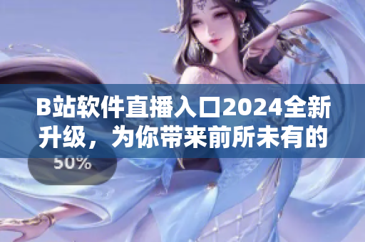 B站軟件直播入口2024全新升級，為你帶來前所未有的視聽盛宴