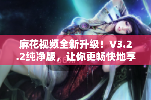 麻花視頻全新升級(jí)！V3.2.2純凈版，讓你更暢快地享受視頻軟件！