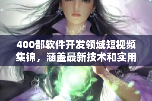 400部軟件開發(fā)領(lǐng)域短視頻集錦，涵蓋最新技術(shù)和實(shí)用技巧