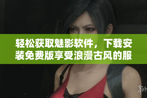 輕松獲取魅影軟件，下載安裝免費(fèi)版享受浪漫古風(fēng)的服務(wù)