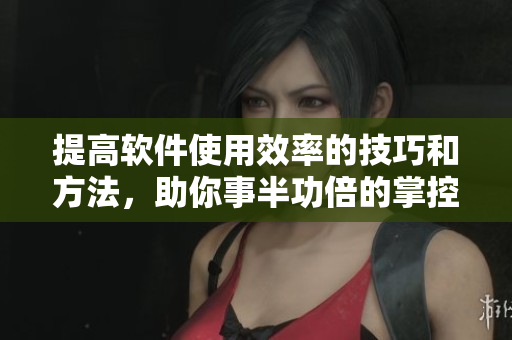提高軟件使用效率的技巧和方法，助你事半功倍的掌控軟件！