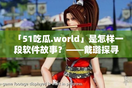 「51吃瓜.world」是怎樣一段軟件故事？——戴璐探尋蘑菇園世界
