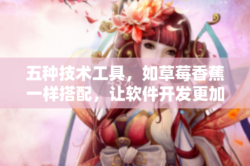 五種技術工具，如草莓香蕉一樣搭配，讓軟件開發(fā)更加高效