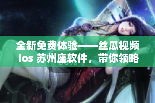 全新免費(fèi)體驗(yàn)——絲瓜視頻 ios 蘇州座軟件，帶你領(lǐng)略極致觀影！