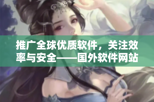 推廣全球優(yōu)質(zhì)軟件，關(guān)注效率與安全——國外軟件網(wǎng)站拓展全球市場的秘密