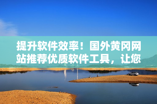 提升軟件效率！國外黃岡網(wǎng)站推薦優(yōu)質(zhì)軟件工具，讓您輕松創(chuàng)造高品質(zhì)應(yīng)用！