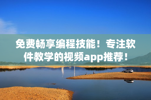 免費暢享編程技能！專注軟件教學(xué)的視頻app推薦！