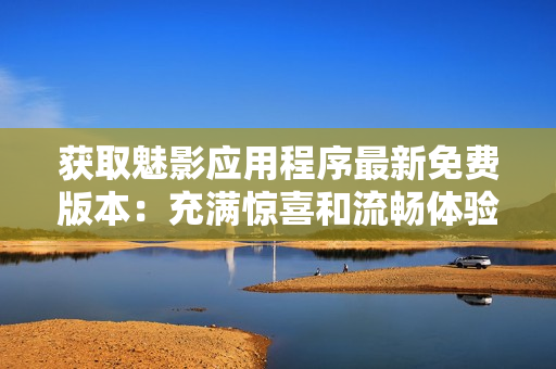 獲取魅影應(yīng)用程序最新免費(fèi)版本：充滿驚喜和流暢體驗(yàn)的下載！