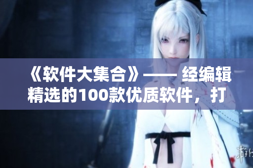 《軟件大集合》—— 經(jīng)編輯精選的100款優(yōu)質(zhì)軟件，打造高效智能生活！