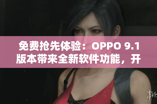 免費(fèi)搶先體驗(yàn)：OPPO 9.1版本帶來全新軟件功能，開啟智能生活新篇章