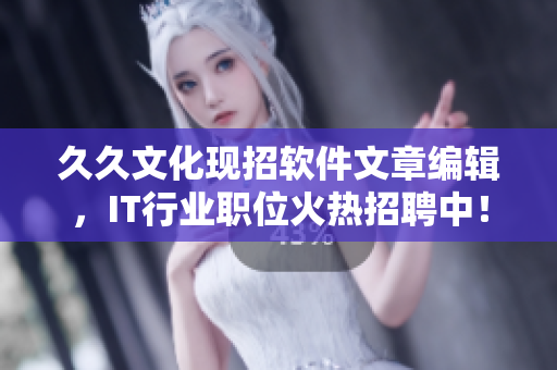 久久文化現(xiàn)招軟件文章編輯，IT行業(yè)職位火熱招聘中！