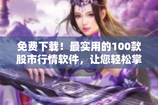 免費下載！最實用的100款股市行情軟件，讓您輕松掌握投資動態(tài)