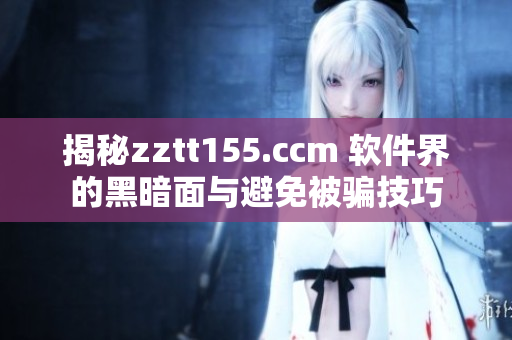 揭秘zztt155.ccm 軟件界的黑暗面與避免被騙技巧