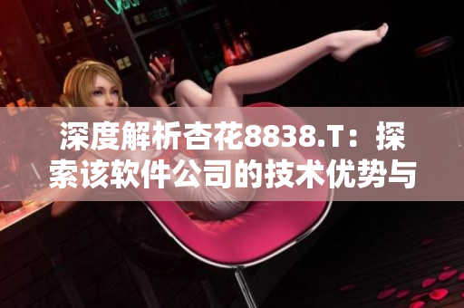 深度解析杏花8838.T：探索該軟件公司的技術(shù)優(yōu)勢與未來發(fā)展