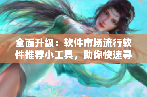 全面升級：軟件市場流行軟件推薦小工具，助你快速尋找經(jīng)典軟件資源