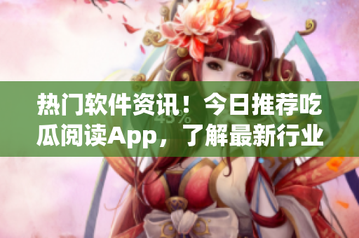 熱門軟件資訊！今日推薦吃瓜閱讀App，了解最新行業(yè)動態(tài)和技術(shù)趨勢！