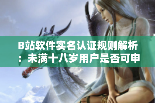 B站軟件實(shí)名認(rèn)證規(guī)則解析：未滿十八歲用戶是否可申請(qǐng)認(rèn)證？