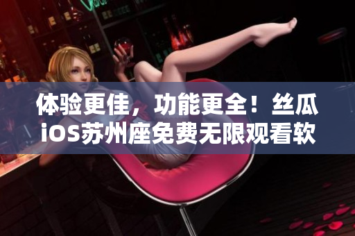 體驗(yàn)更佳，功能更全！絲瓜iOS蘇州座免費(fèi)無限觀看軟件重磅升級
