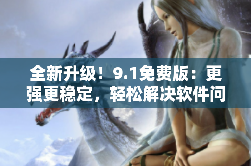 全新升級！9.1免費版：更強更穩(wěn)定，輕松解決軟件問題！