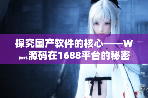 探究國產(chǎn)軟件的核心——W灬源碼在1688平臺的秘密，你知道嗎？