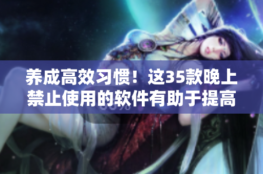 養(yǎng)成高效習(xí)慣！這35款晚上禁止使用的軟件有助于提高工作生產(chǎn)力