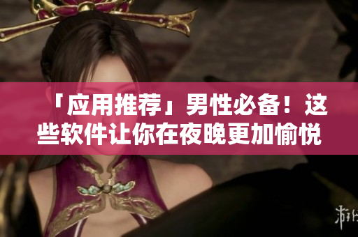 「應(yīng)用推薦」男性必備！這些軟件讓你在夜晚更加愉悅和高效！