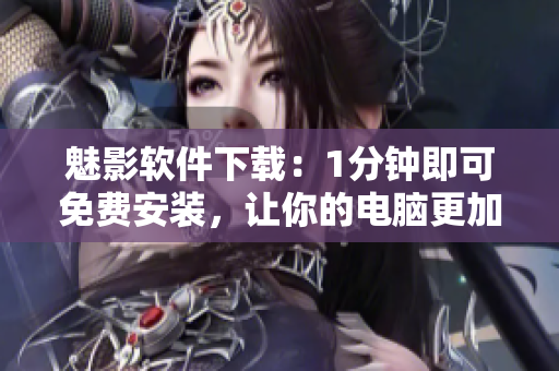 魅影軟件下載：1分鐘即可免費安裝，讓你的電腦更加優(yōu)秀