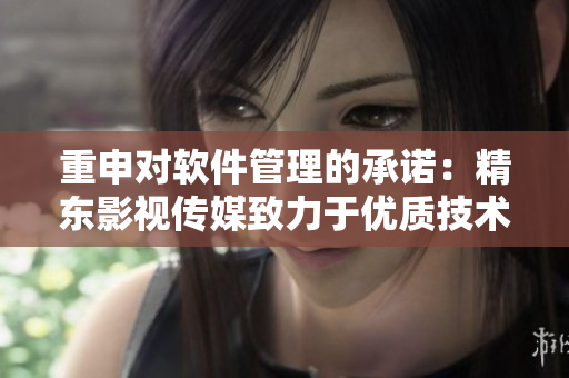 重申對軟件管理的承諾：精東影視傳媒致力于優(yōu)質(zhì)技術(shù)文章的編寫！