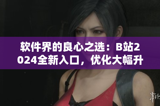 軟件界的良心之選：B站2024全新入口，優(yōu)化大幅升級(jí)！