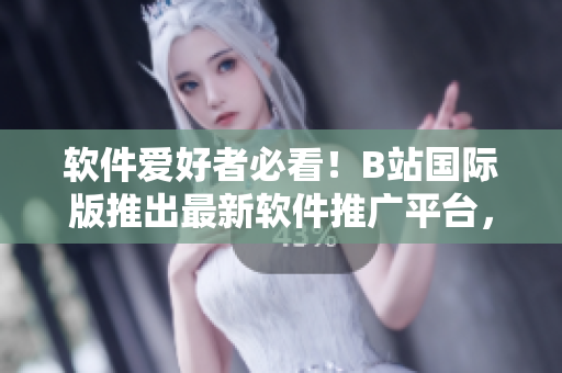 軟件愛好者必看！B站國際版推出最新軟件推廣平臺(tái)，帶你了解全球軟件趨勢(shì)