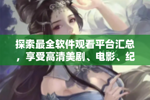 探索最全軟件觀看平臺(tái)匯總，享受高清美劇、電影、紀(jì)錄片等多元內(nèi)容！