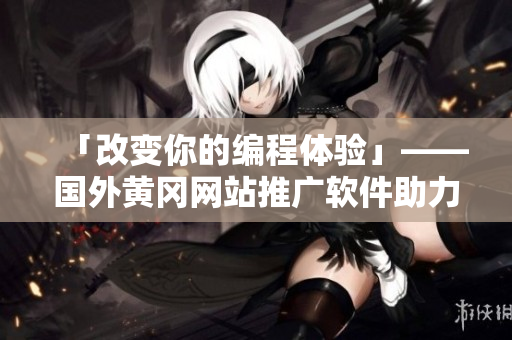 「改變你的編程體驗(yàn)」——國(guó)外黃岡網(wǎng)站推廣軟件助力提高開(kāi)發(fā)效率