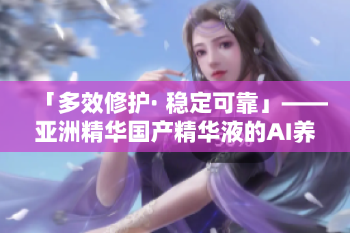 「多效修護· 穩(wěn)定可靠」——亞洲精華國產精華液的AI養(yǎng)膚科技探究