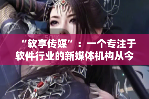 “軟享傳媒”：一個(gè)專(zhuān)注于軟件行業(yè)的新媒體機(jī)構(gòu)從今日正式運(yùn)營(yíng)！