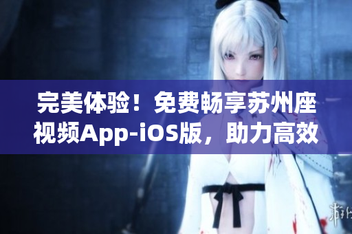 完美體驗(yàn)！免費(fèi)暢享蘇州座視頻App-iOS版，助力高效軟件分享