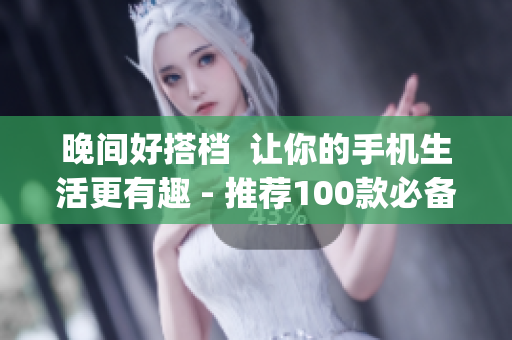 晚間好搭檔  讓你的手機(jī)生活更有趣 - 推薦100款必備軟件App