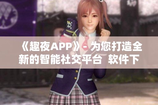 《趣夜APP》- 為您打造全新的智能社交平臺  軟件下載實(shí)測分享