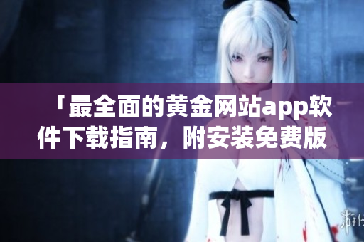 「最全面的黃金網(wǎng)站app軟件下載指南，附安裝免費(fèi)版教程及實用技巧」