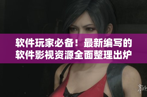 軟件玩家必備！最新編寫(xiě)的軟件影視資源全面整理出爐！