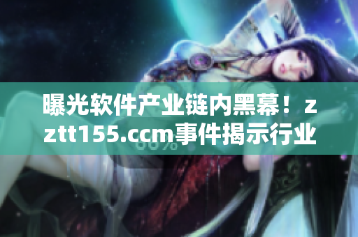 曝光軟件產(chǎn)業(yè)鏈內(nèi)黑幕！zztt155.ccm事件揭示行業(yè)安全風(fēng)險(xiǎn)