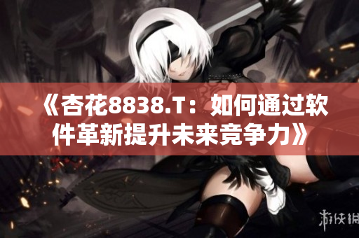 《杏花8838.T:如何通過軟件革新提升未來競爭力》 《杏花8838.T:如何通過軟件革新提升未來競爭力》