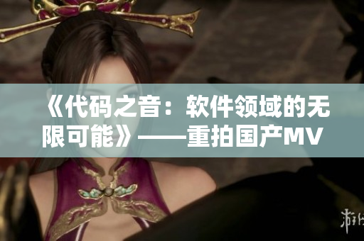 《代碼之音:軟件領(lǐng)域的無限可能》——重拍國產(chǎn)MV劇場版 《代碼之音:軟件領(lǐng)域的無限可能》——重拍國產(chǎn)MV劇場版