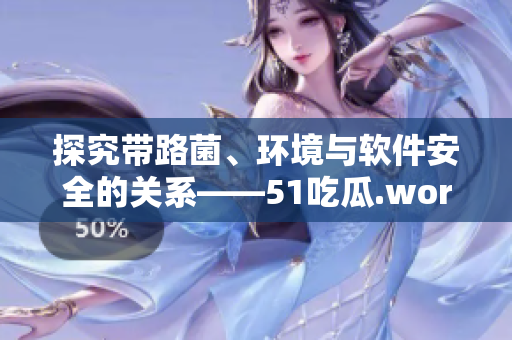 探究帶路菌、環(huán)境與軟件安全的關(guān)系——51吃瓜.world案例分析