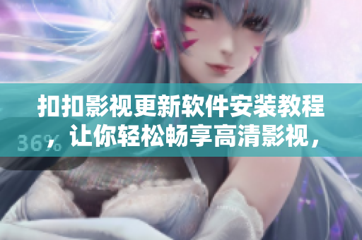 扣扣影視更新軟件安裝教程，讓你輕松暢享高清影視，附詳細(xì)圖文教程
