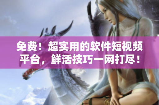 免費(fèi)！超實(shí)用的軟件短視頻平臺(tái)，鮮活技巧一網(wǎng)打盡！