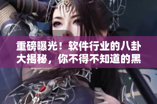 重磅曝光！軟件行業(yè)的八卦大揭秘，你不得不知道的黑科技和技術(shù)應(yīng)用！