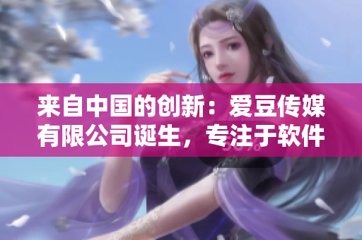來自中國的創(chuàng)新：愛豆傳媒有限公司誕生，專注于軟件領(lǐng)域！